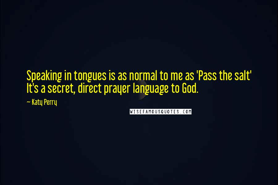 Katy Perry Quotes: Speaking in tongues is as normal to me as 'Pass the salt' It's a secret, direct prayer language to God.