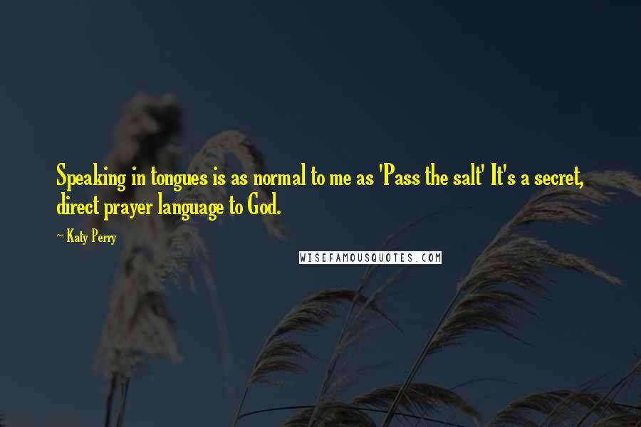 Katy Perry Quotes: Speaking in tongues is as normal to me as 'Pass the salt' It's a secret, direct prayer language to God.