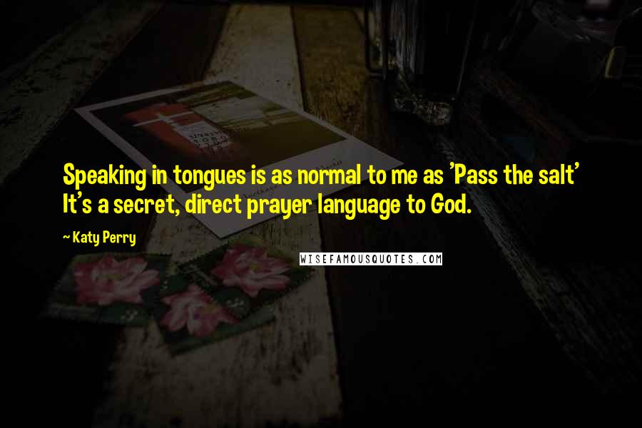 Katy Perry Quotes: Speaking in tongues is as normal to me as 'Pass the salt' It's a secret, direct prayer language to God.