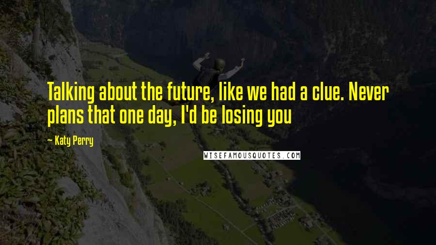 Katy Perry Quotes: Talking about the future, like we had a clue. Never plans that one day, I'd be losing you