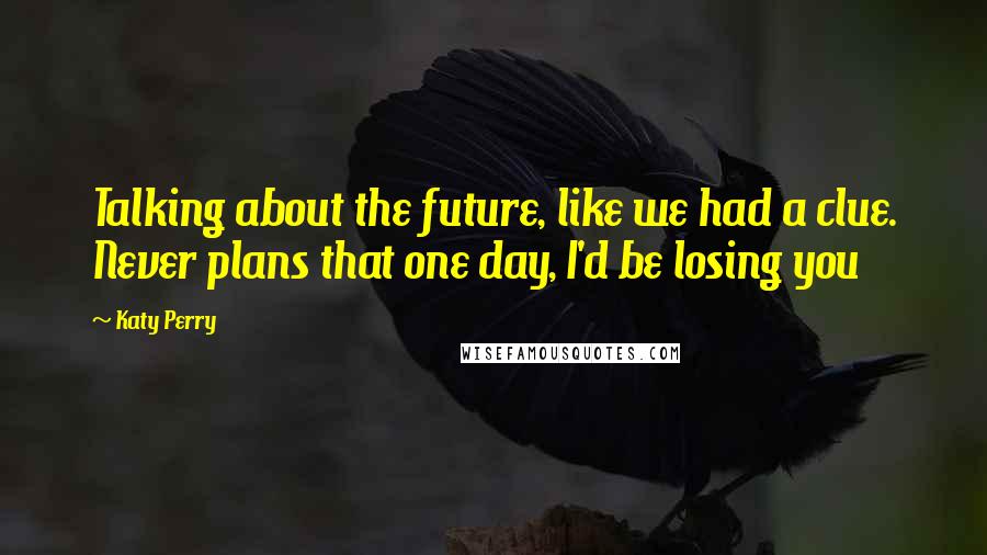 Katy Perry Quotes: Talking about the future, like we had a clue. Never plans that one day, I'd be losing you
