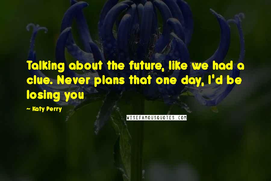 Katy Perry Quotes: Talking about the future, like we had a clue. Never plans that one day, I'd be losing you