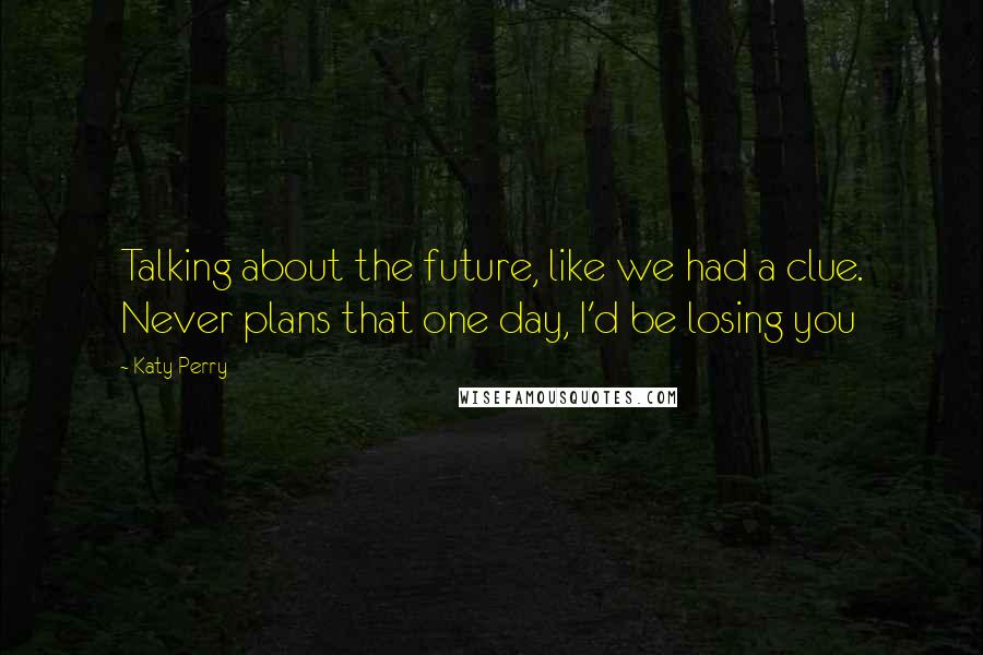 Katy Perry Quotes: Talking about the future, like we had a clue. Never plans that one day, I'd be losing you