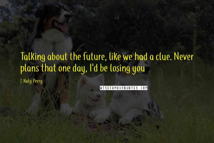 Katy Perry Quotes: Talking about the future, like we had a clue. Never plans that one day, I'd be losing you