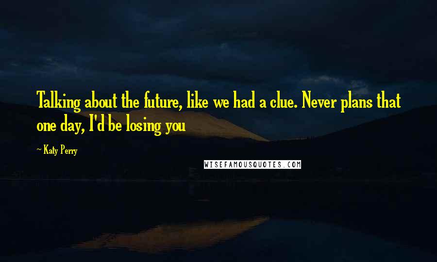Katy Perry Quotes: Talking about the future, like we had a clue. Never plans that one day, I'd be losing you