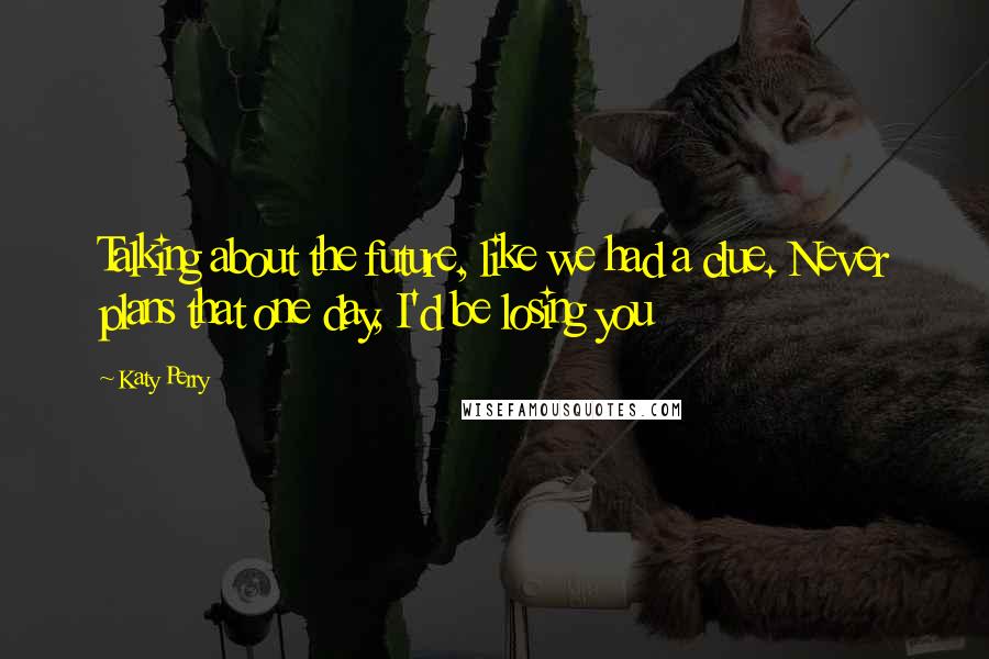 Katy Perry Quotes: Talking about the future, like we had a clue. Never plans that one day, I'd be losing you