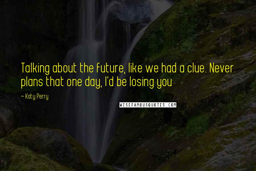 Katy Perry Quotes: Talking about the future, like we had a clue. Never plans that one day, I'd be losing you
