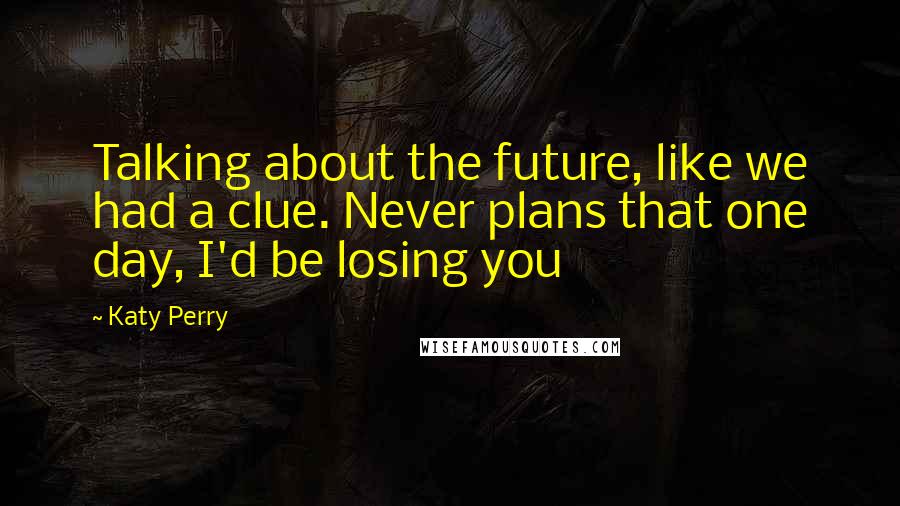 Katy Perry Quotes: Talking about the future, like we had a clue. Never plans that one day, I'd be losing you