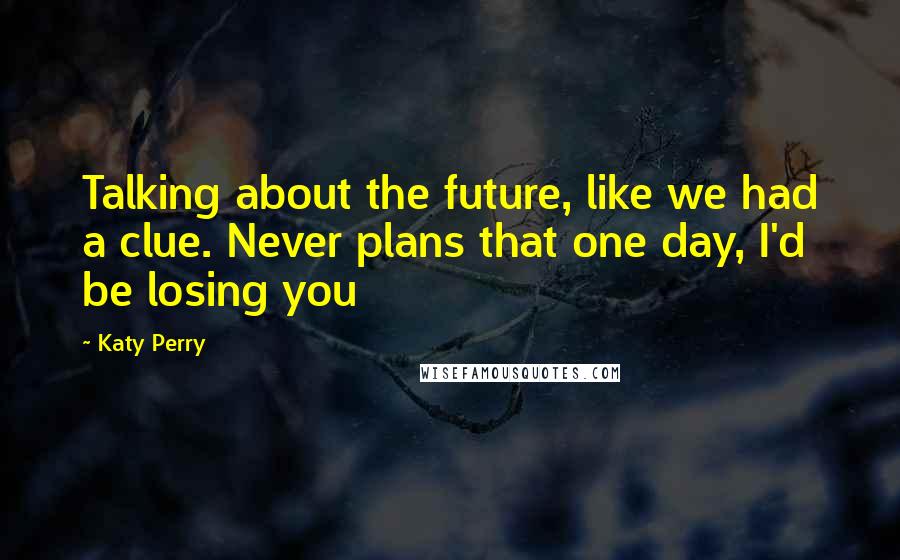 Katy Perry Quotes: Talking about the future, like we had a clue. Never plans that one day, I'd be losing you
