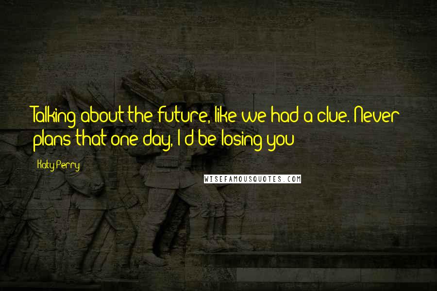 Katy Perry Quotes: Talking about the future, like we had a clue. Never plans that one day, I'd be losing you