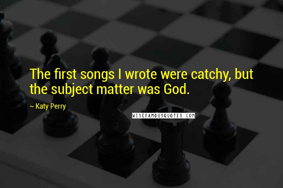 Katy Perry Quotes: The first songs I wrote were catchy, but the subject matter was God.