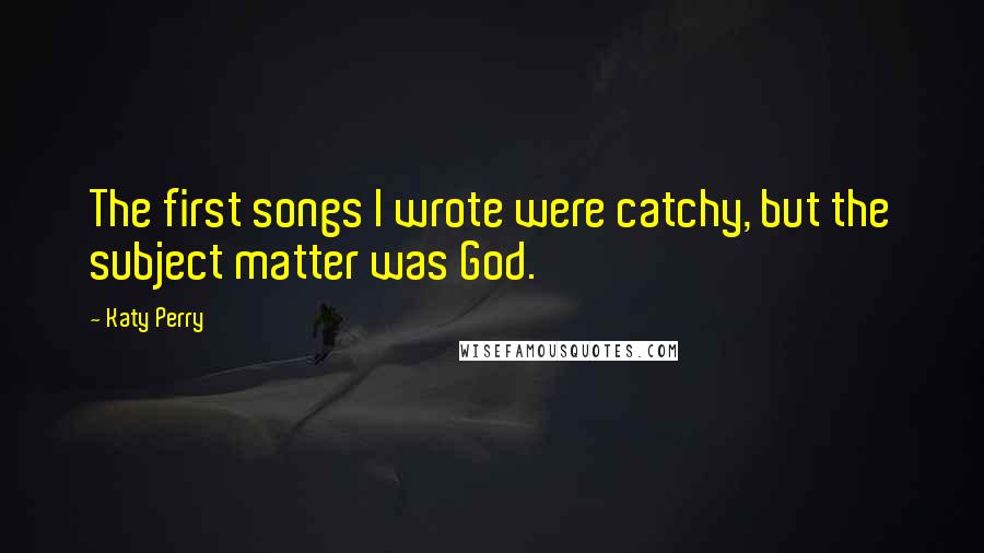 Katy Perry Quotes: The first songs I wrote were catchy, but the subject matter was God.