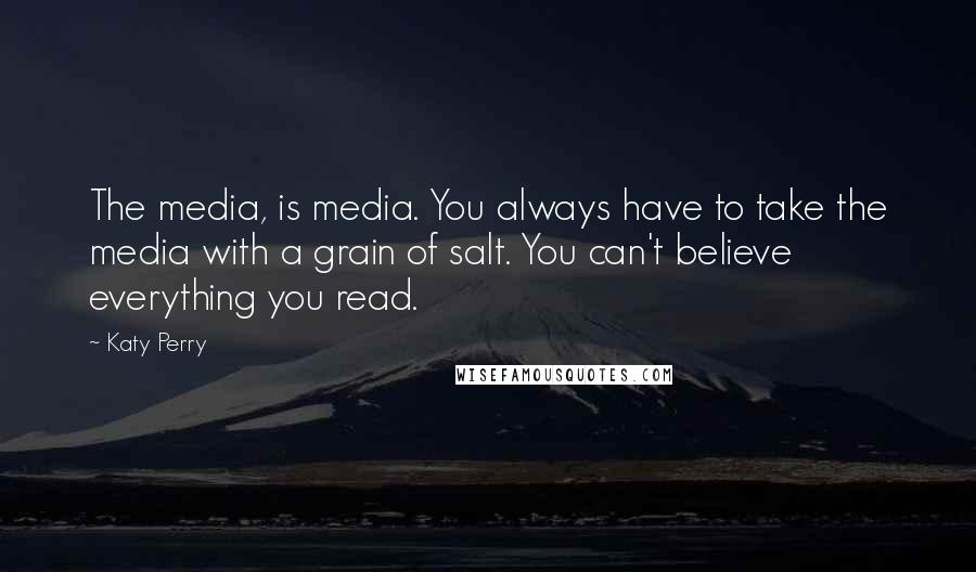 Katy Perry Quotes: The media, is media. You always have to take the media with a grain of salt. You can't believe everything you read.