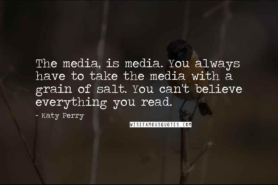 Katy Perry Quotes: The media, is media. You always have to take the media with a grain of salt. You can't believe everything you read.