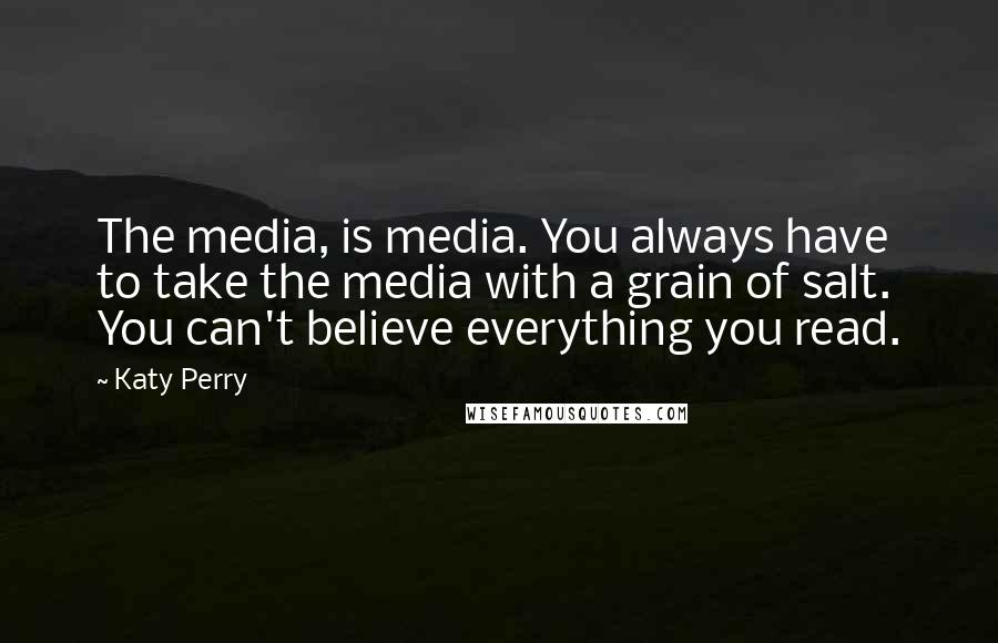 Katy Perry Quotes: The media, is media. You always have to take the media with a grain of salt. You can't believe everything you read.