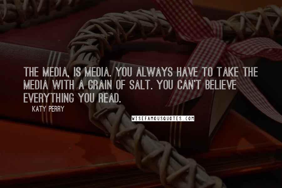 Katy Perry Quotes: The media, is media. You always have to take the media with a grain of salt. You can't believe everything you read.