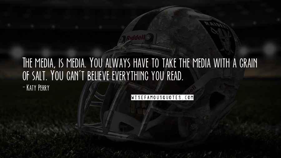 Katy Perry Quotes: The media, is media. You always have to take the media with a grain of salt. You can't believe everything you read.