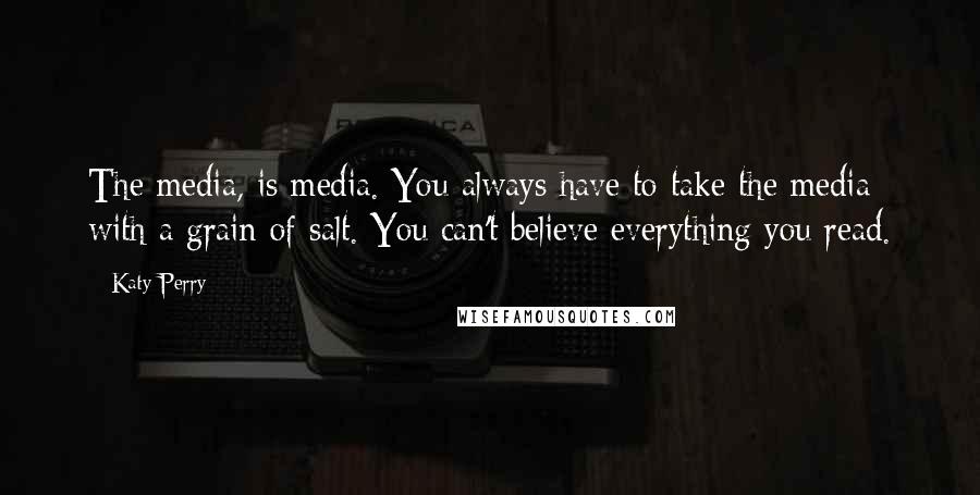 Katy Perry Quotes: The media, is media. You always have to take the media with a grain of salt. You can't believe everything you read.