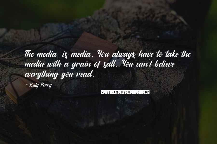 Katy Perry Quotes: The media, is media. You always have to take the media with a grain of salt. You can't believe everything you read.