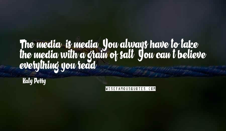 Katy Perry Quotes: The media, is media. You always have to take the media with a grain of salt. You can't believe everything you read.