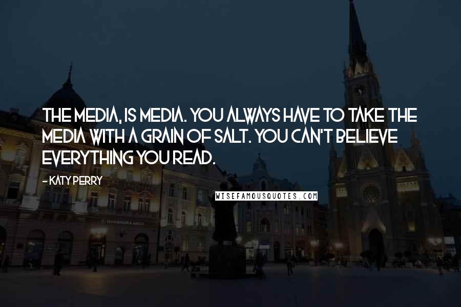 Katy Perry Quotes: The media, is media. You always have to take the media with a grain of salt. You can't believe everything you read.