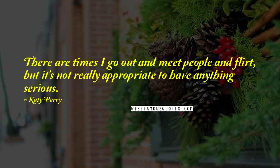 Katy Perry Quotes: There are times I go out and meet people and flirt, but it's not really appropriate to have anything serious.