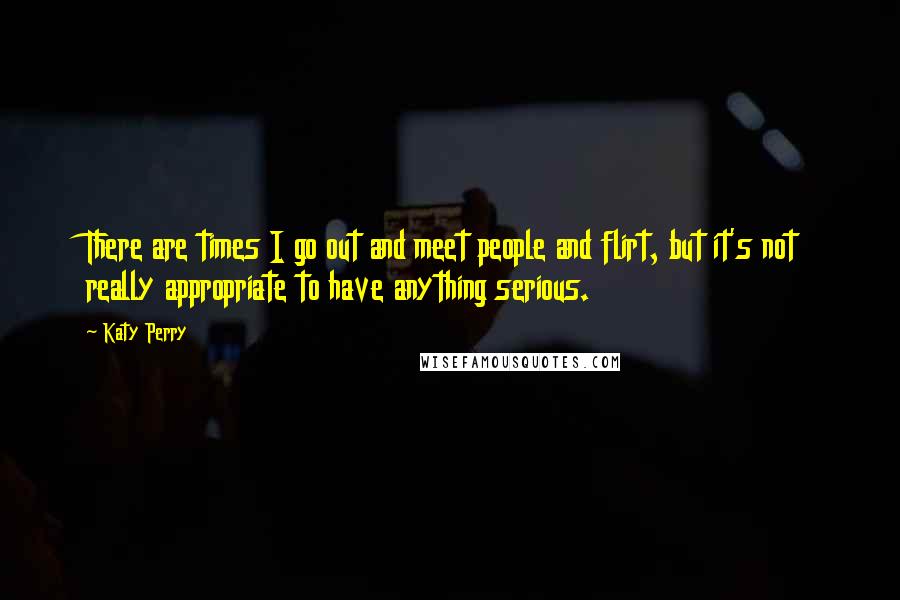 Katy Perry Quotes: There are times I go out and meet people and flirt, but it's not really appropriate to have anything serious.