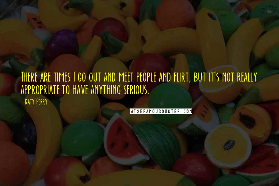 Katy Perry Quotes: There are times I go out and meet people and flirt, but it's not really appropriate to have anything serious.