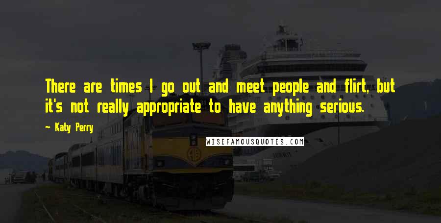 Katy Perry Quotes: There are times I go out and meet people and flirt, but it's not really appropriate to have anything serious.