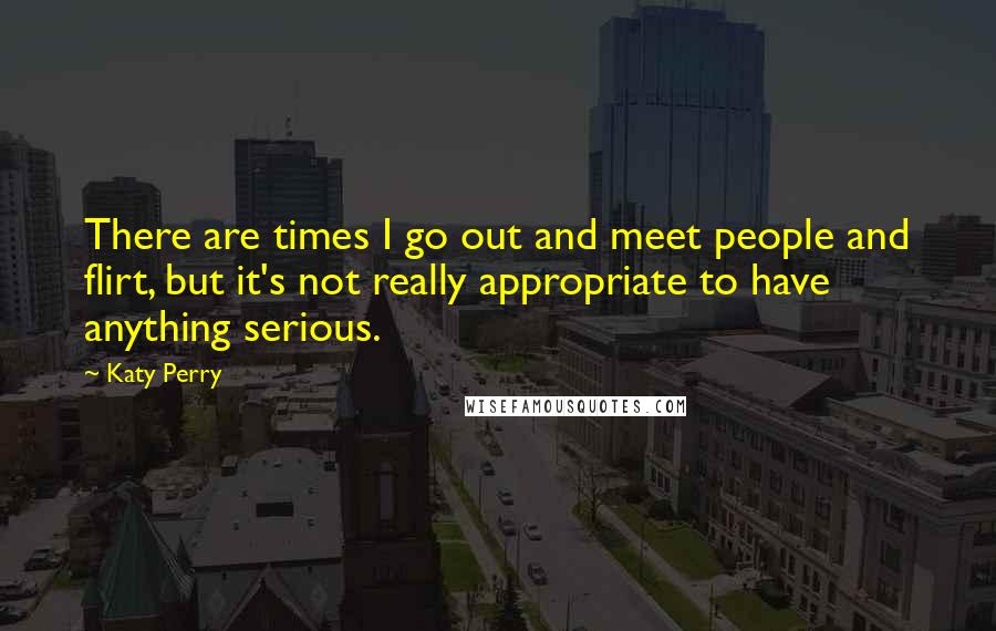 Katy Perry Quotes: There are times I go out and meet people and flirt, but it's not really appropriate to have anything serious.