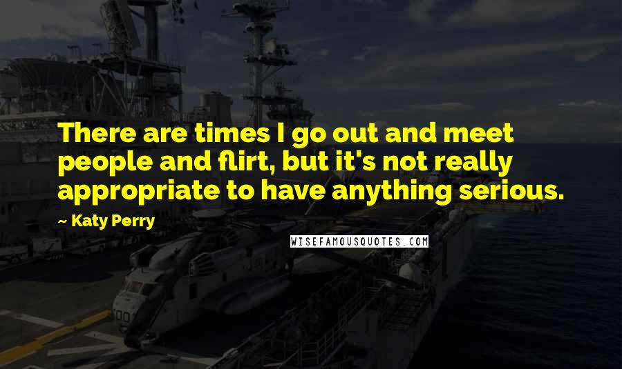 Katy Perry Quotes: There are times I go out and meet people and flirt, but it's not really appropriate to have anything serious.