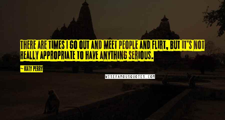 Katy Perry Quotes: There are times I go out and meet people and flirt, but it's not really appropriate to have anything serious.