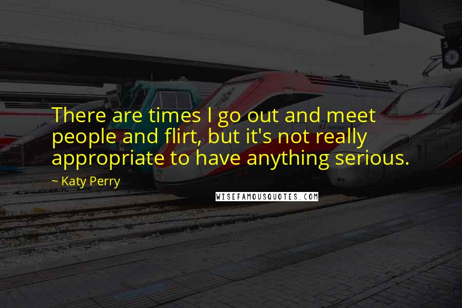 Katy Perry Quotes: There are times I go out and meet people and flirt, but it's not really appropriate to have anything serious.