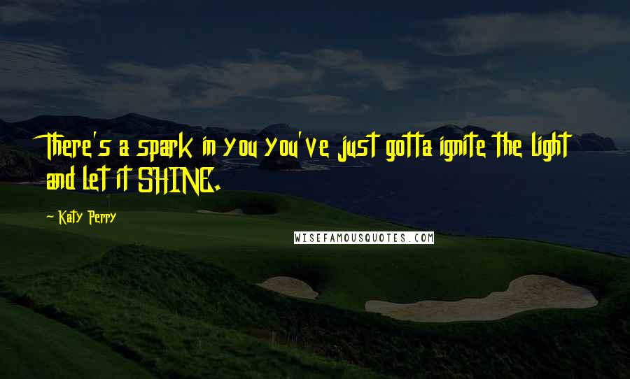 Katy Perry Quotes: There's a spark in you you've just gotta ignite the light and let it SHINE.