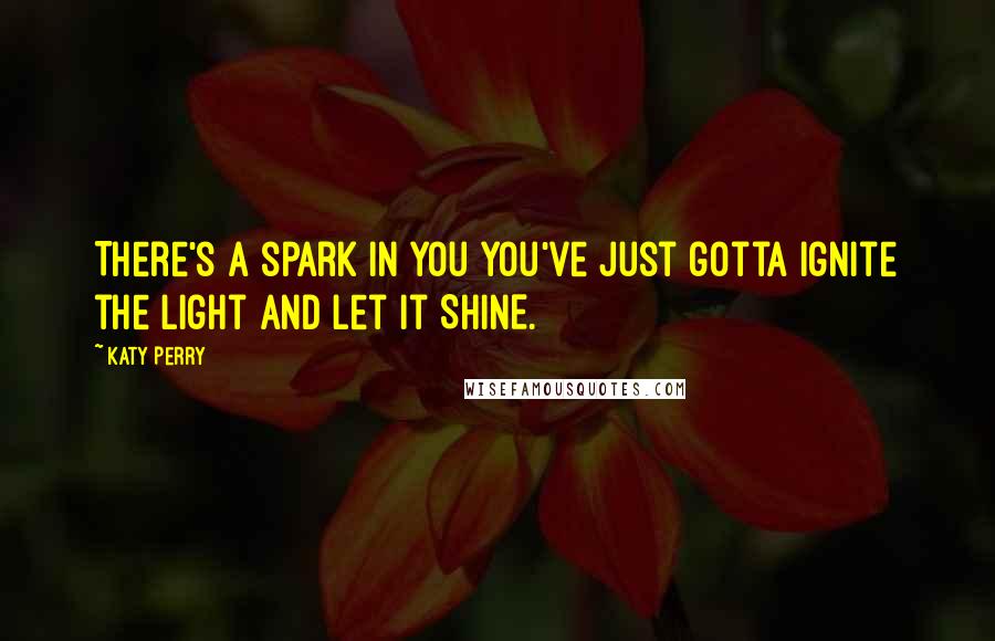 Katy Perry Quotes: There's a spark in you you've just gotta ignite the light and let it SHINE.