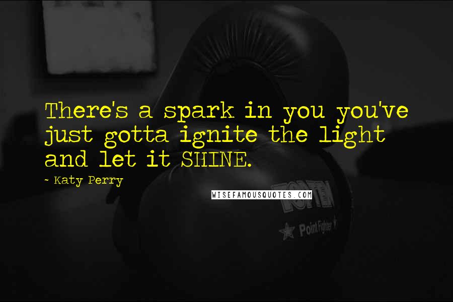 Katy Perry Quotes: There's a spark in you you've just gotta ignite the light and let it SHINE.