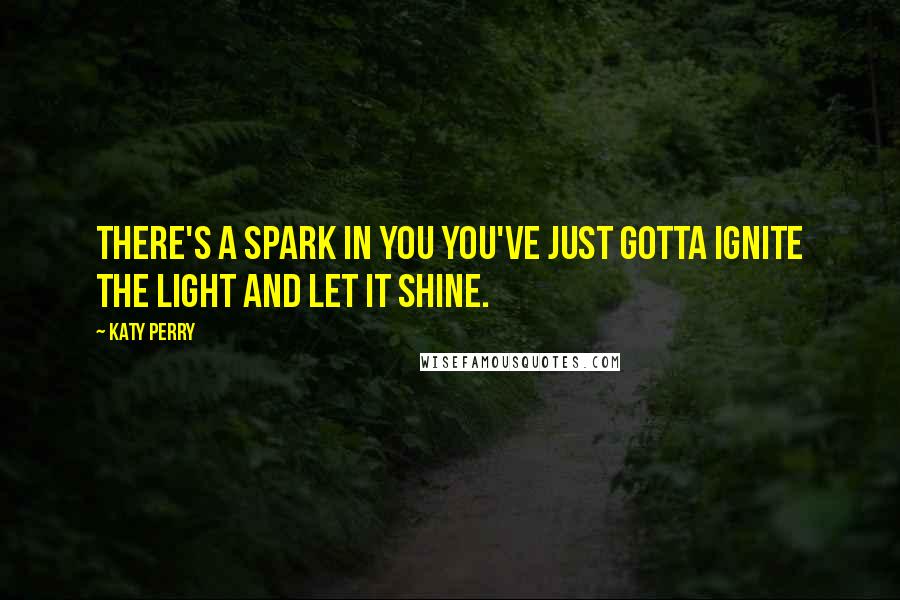 Katy Perry Quotes: There's a spark in you you've just gotta ignite the light and let it SHINE.