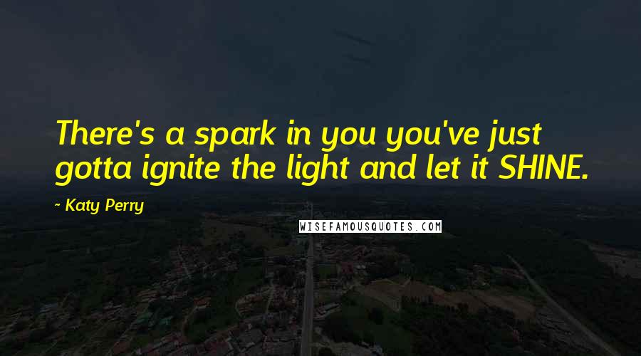 Katy Perry Quotes: There's a spark in you you've just gotta ignite the light and let it SHINE.