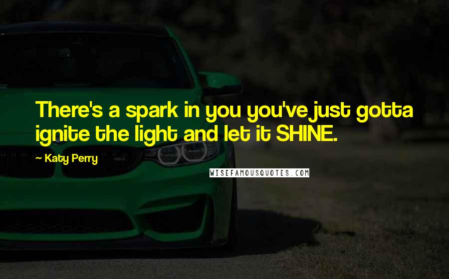 Katy Perry Quotes: There's a spark in you you've just gotta ignite the light and let it SHINE.