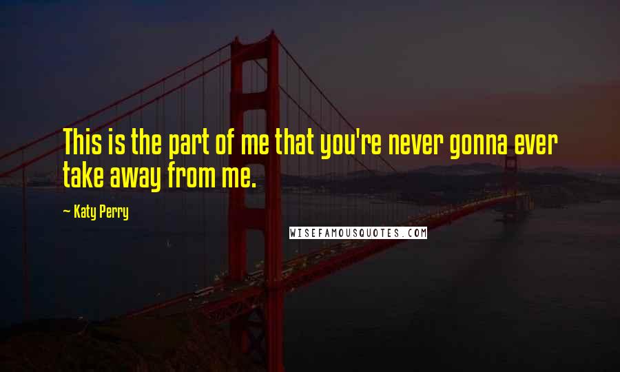 Katy Perry Quotes: This is the part of me that you're never gonna ever take away from me.