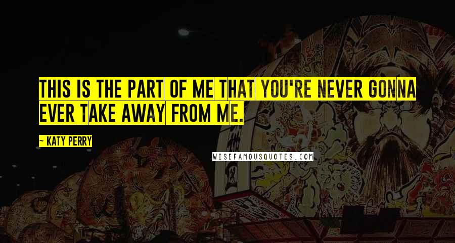 Katy Perry Quotes: This is the part of me that you're never gonna ever take away from me.