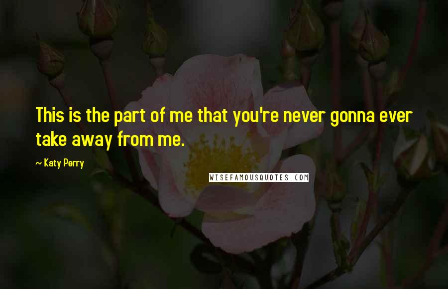 Katy Perry Quotes: This is the part of me that you're never gonna ever take away from me.