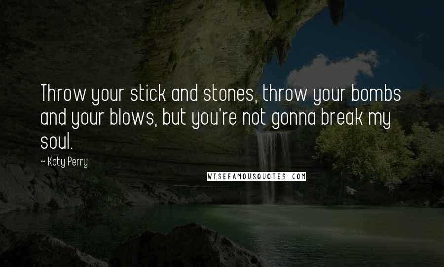 Katy Perry Quotes: Throw your stick and stones, throw your bombs and your blows, but you're not gonna break my soul.