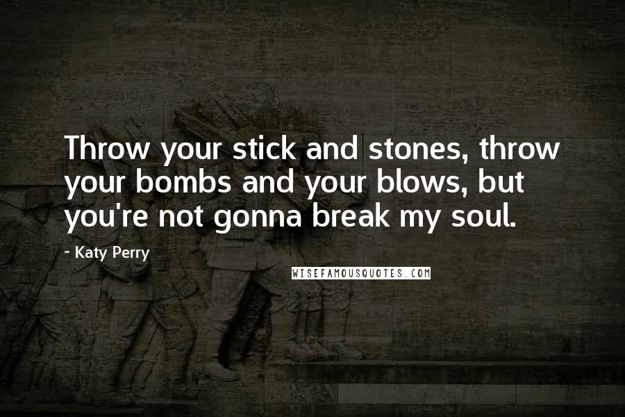 Katy Perry Quotes: Throw your stick and stones, throw your bombs and your blows, but you're not gonna break my soul.