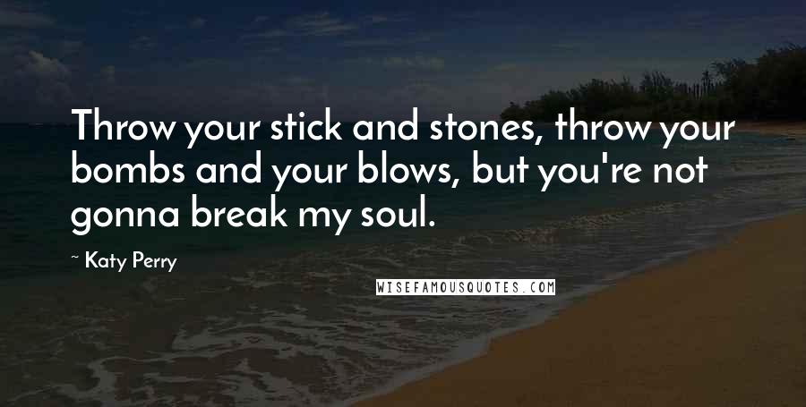 Katy Perry Quotes: Throw your stick and stones, throw your bombs and your blows, but you're not gonna break my soul.