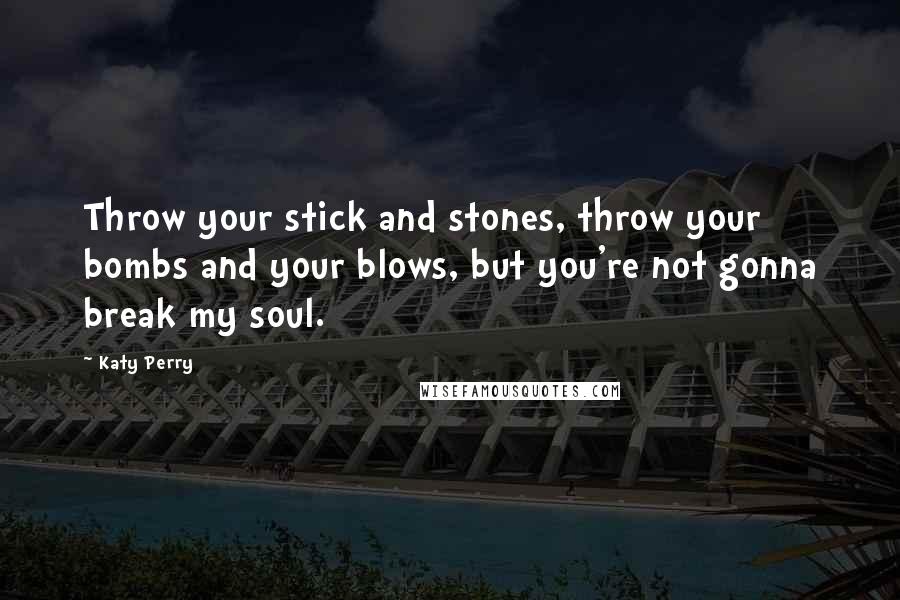 Katy Perry Quotes: Throw your stick and stones, throw your bombs and your blows, but you're not gonna break my soul.