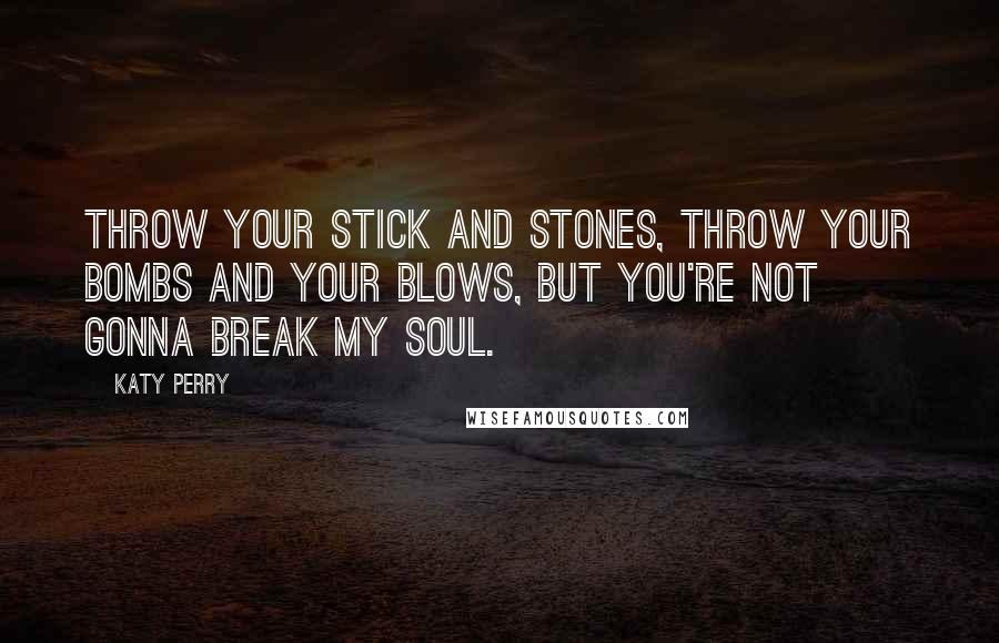Katy Perry Quotes: Throw your stick and stones, throw your bombs and your blows, but you're not gonna break my soul.