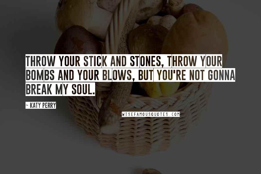 Katy Perry Quotes: Throw your stick and stones, throw your bombs and your blows, but you're not gonna break my soul.