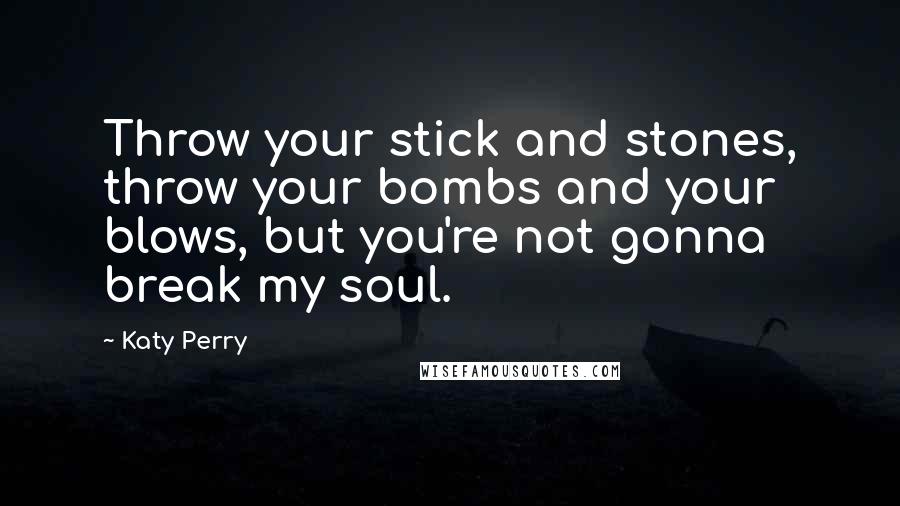 Katy Perry Quotes: Throw your stick and stones, throw your bombs and your blows, but you're not gonna break my soul.