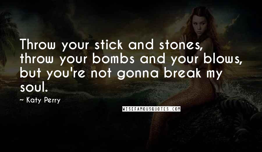 Katy Perry Quotes: Throw your stick and stones, throw your bombs and your blows, but you're not gonna break my soul.